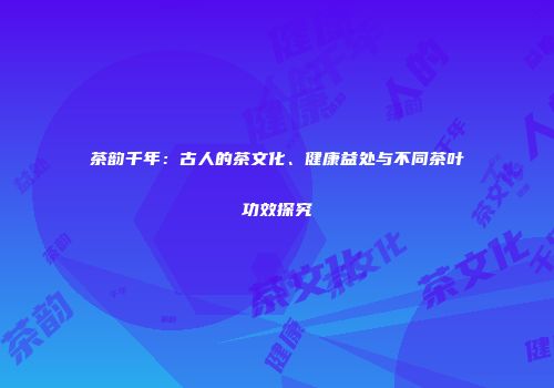 茶韵千年：古人的茶文化、健康益处与不同茶叶功效探究