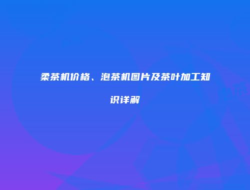 柔茶机价格、泡茶机图片及茶叶加工知识详解