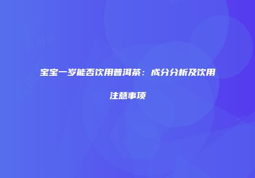 宝宝一岁能否饮用普洱茶：成分分析及饮用注意事项
