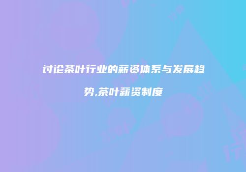讨论茶叶行业的薪资体系与发展趋势,茶叶薪资制度
