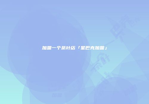 加盟一个茶叶店「星巴克加盟」