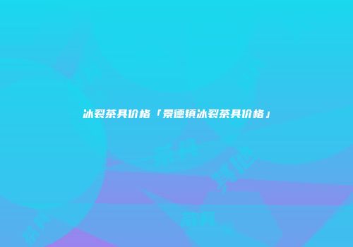冰裂茶具价格「景德镇冰裂茶具价格」