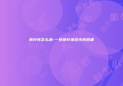 茶叶包怎么泡-一包茶叶泡多少水合适
