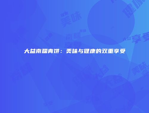 大益南糯青饼：美味与健康的双重享受