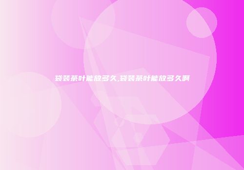 袋装茶叶能放多久,袋装茶叶能放多久啊