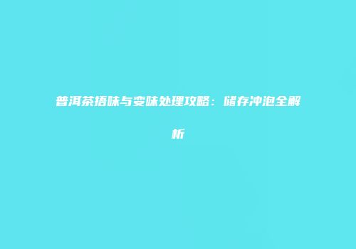 普洱茶捂味与变味处理攻略：储存冲泡全解析