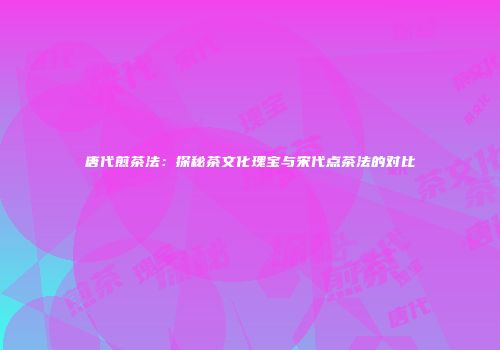 唐代煎茶法：探秘茶文化瑰宝与宋代点茶法的对比