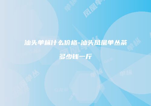 汕头单枞什么价格-汕头凤凰单丛茶多少钱一斤