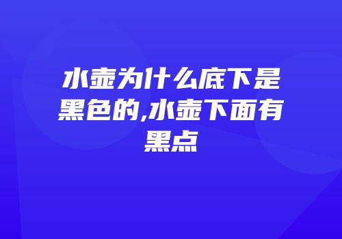 水壶为什么底下是黑色的,水壶下面有黑点