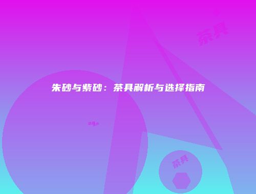 朱砂与紫砂：茶具解析与选择指南