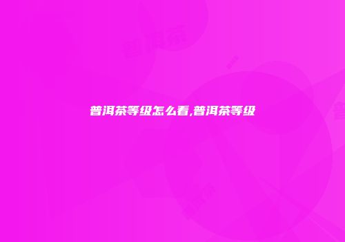 普洱茶等级怎么看,普洱茶等级