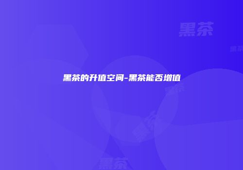 黑茶的升值空间-黑茶能否增值