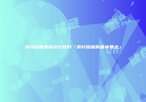 茶叶放哪里储存比较好「茶叶储藏的基本要点」