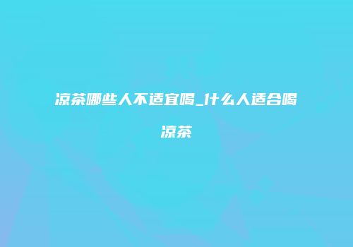 凉茶哪些人不适宜喝_什么人适合喝凉茶