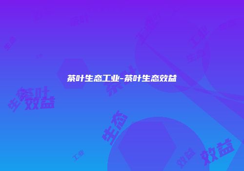 茶叶生态工业-茶叶生态效益