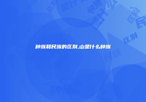 种族和民族的区别,山是什么种族