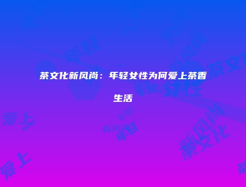 茶文化新风尚：年轻女性为何爱上茶香生活