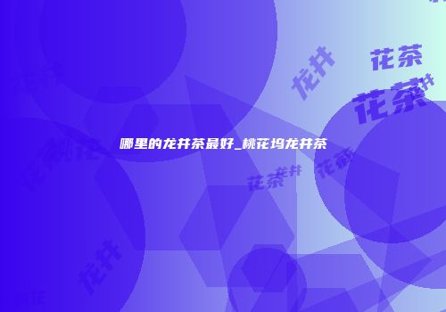 哪里的龙井茶最好_桃花坞龙井茶