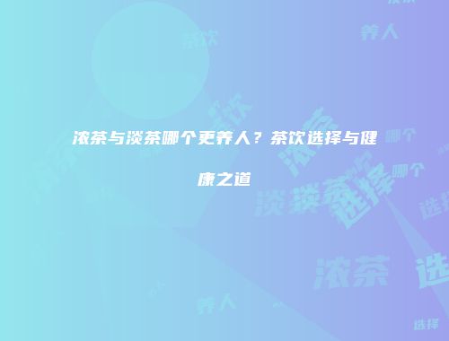 浓茶与淡茶哪个更养人？茶饮选择与健康之道