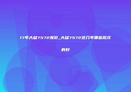 17年大益7572报价_大益7572近几年哪些批次的好