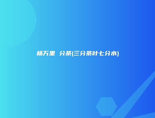 杨万里 分茶(三分茶叶七分水)