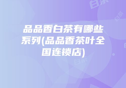 品品香白茶有哪些系列(品品香茶叶全国连锁店)