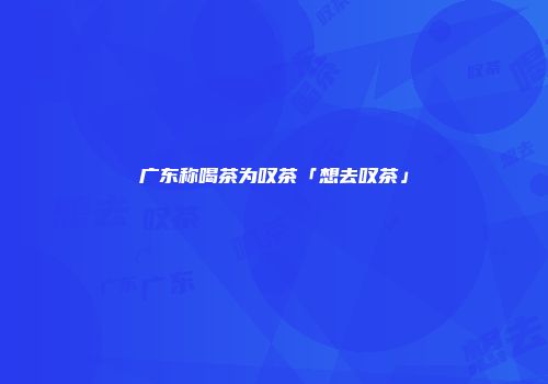 广东称喝茶为叹茶「想去叹茶」