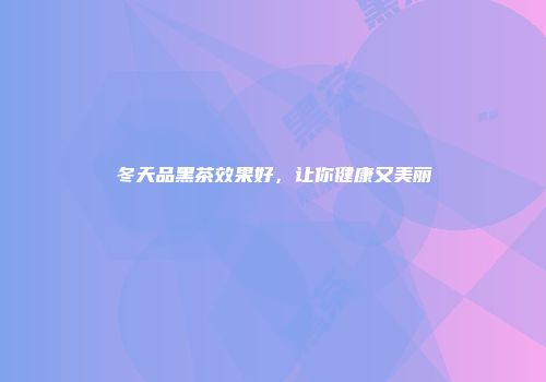 冬天品黑茶效果好，让你健康又美丽