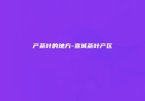 产茶叶的地方-宣城茶叶产区