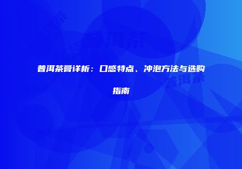 普洱茶膏详析：口感特点、冲泡方法与选购指南