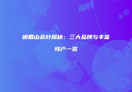 峨眉山茶叶探秘：三大品牌与丰富特产一览