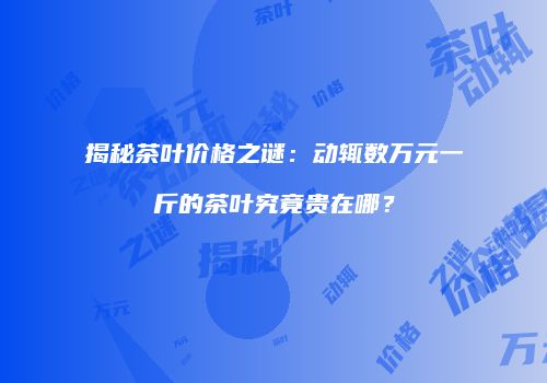 揭秘茶叶价格之谜：动辄数万元一斤的茶叶究竟贵在哪？