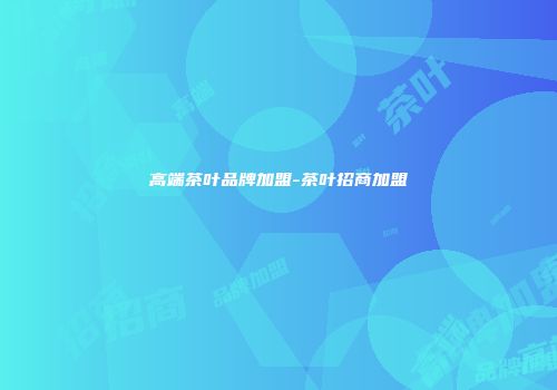 高端茶叶品牌加盟-茶叶招商加盟