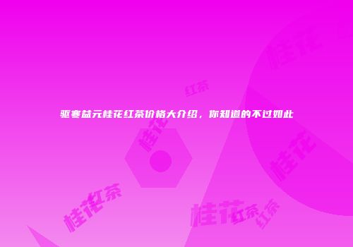 驱寒益元桂花红茶价格大介绍，你知道的不过如此