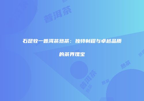 石昆牧一普洱茶熟茶：独特制程与卓越品质的茶界瑰宝
