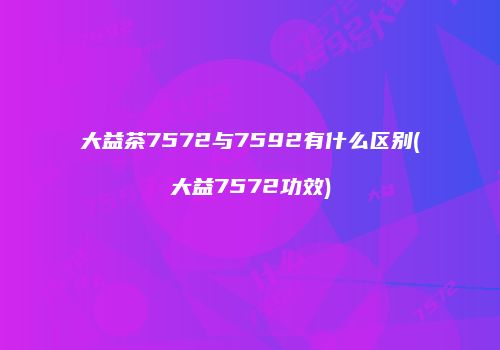大益茶7572与7592有什么区别(大益7572功效)