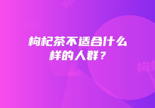 枸杞茶不适合什么样的人群？