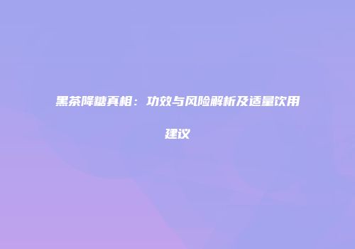 黑茶降糖真相：功效与风险解析及适量饮用建议