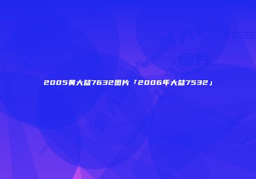 2005黄大益7632图片「2006年大益7532」