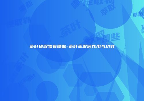 茶叶提取物有哪些-茶叶萃取液作用与功效