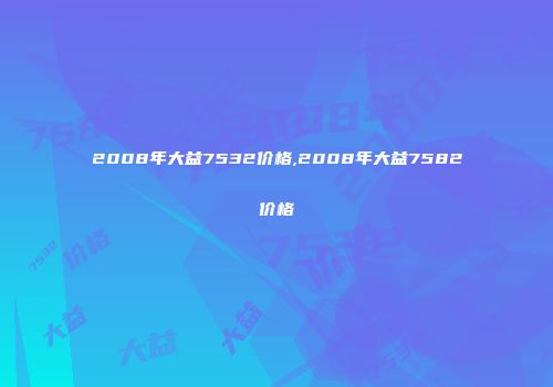 2008年大益7532价格,2008年大益7582价格
