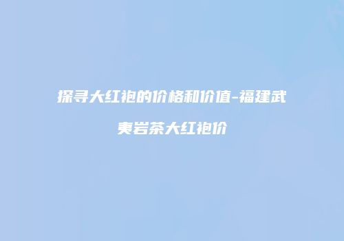 探寻大红袍的价格和价值-福建武夷岩茶大红袍价