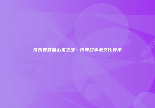 铁观音茶名由来之谜：传奇故事与文化传承