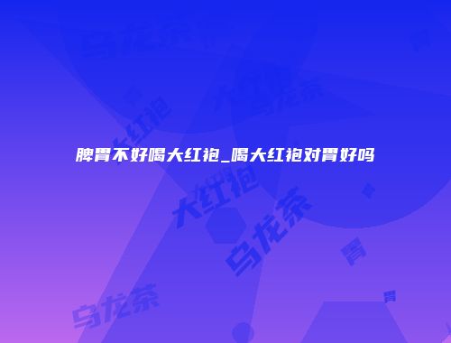 脾胃不好喝大红袍_喝大红袍对胃好吗