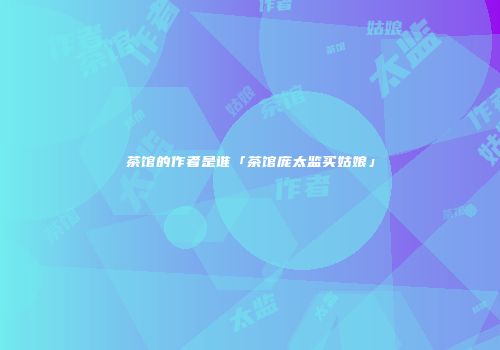 茶馆的作者是谁「茶馆庞太监买姑娘」