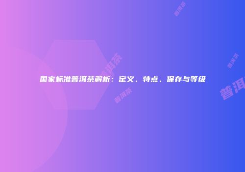 国家标准普洱茶解析：定义、特点、保存与等级
