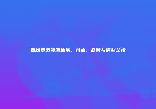 揭秘景迈普洱生茶：特点、品牌与调制艺术