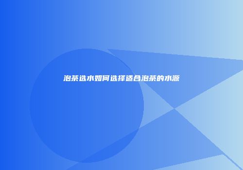 泡茶选水如何选择适合泡茶的水源