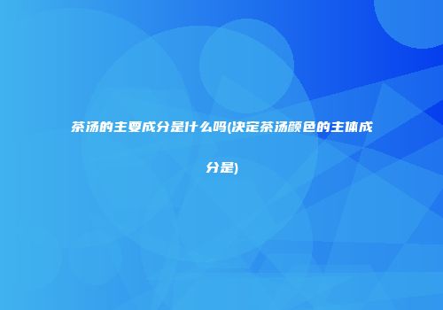 茶汤的主要成分是什么吗(决定茶汤颜色的主体成分是)