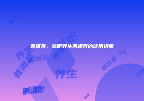 普洱茶：减肥养生两相宜的饮用指南
